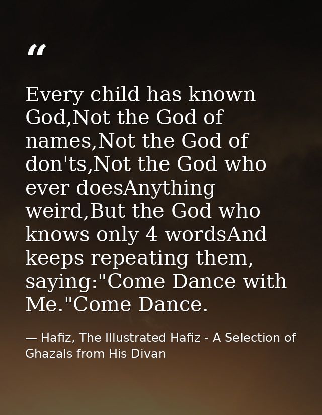 Every child has known God,Not the God of names,Not the God of don'ts,Not the God who ever doesAnything weird,But the God — Hafiz, The Illustrated Hafiz - A Selection of Ghazals from His Divan
