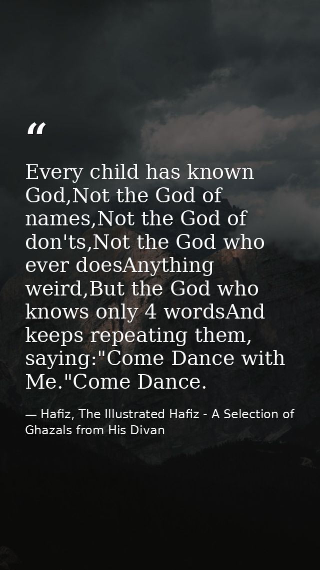 Every child has known God,Not the God of names,Not the God of don'ts,Not the God who ever doesAnything weird,But the God — Hafiz, The Illustrated Hafiz - A Selection of Ghazals from His Divan