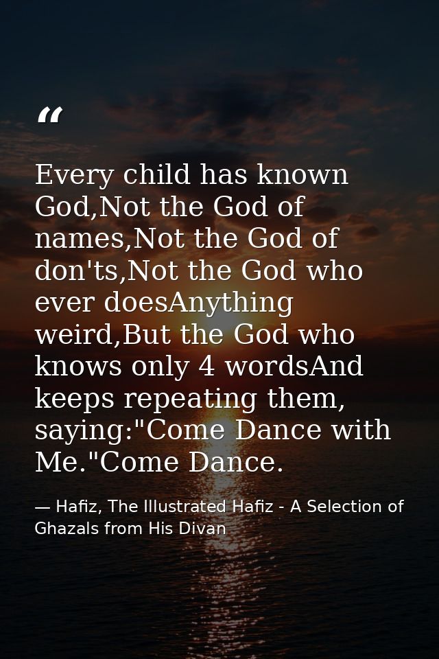 Every child has known God,Not the God of names,Not the God of don'ts,Not the God who ever doesAnything weird,But the God — Hafiz, The Illustrated Hafiz - A Selection of Ghazals from His Divan