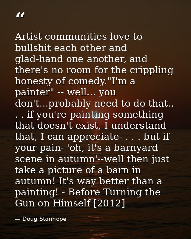 Artist communities love to bullshit each other and glad-hand one another, and there's no room for the crippling honesty  — Doug Stanhope