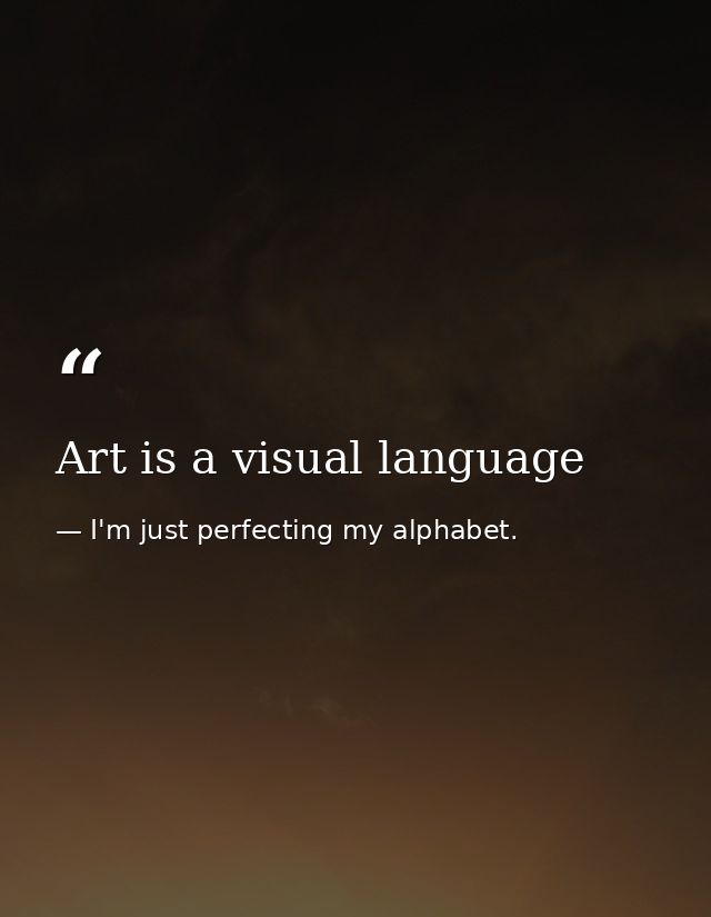 Art is a visual language — I'm just perfecting my alphabet.