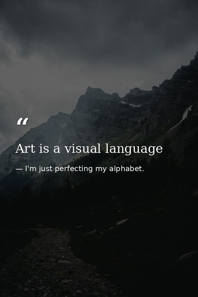 Art is a visual language — I'm just perfecting my alphabet.
