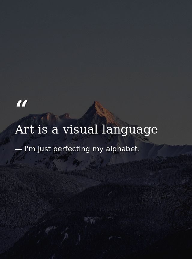 Art is a visual language — I'm just perfecting my alphabet.