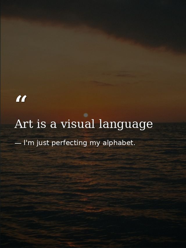 Art is a visual language — I'm just perfecting my alphabet.