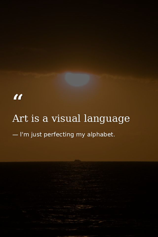 Art is a visual language — I'm just perfecting my alphabet.