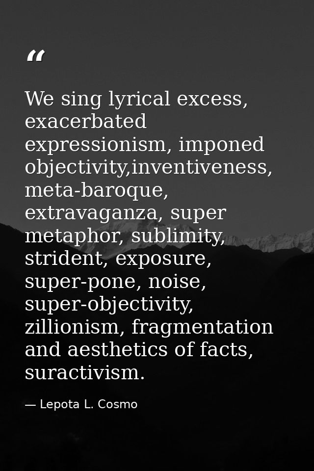 We sing lyrical excess, exacerbated expressionism, imponed objectivity,inventiveness, meta-baroque, extravaganza, super  — Lepota L. Cosmo
