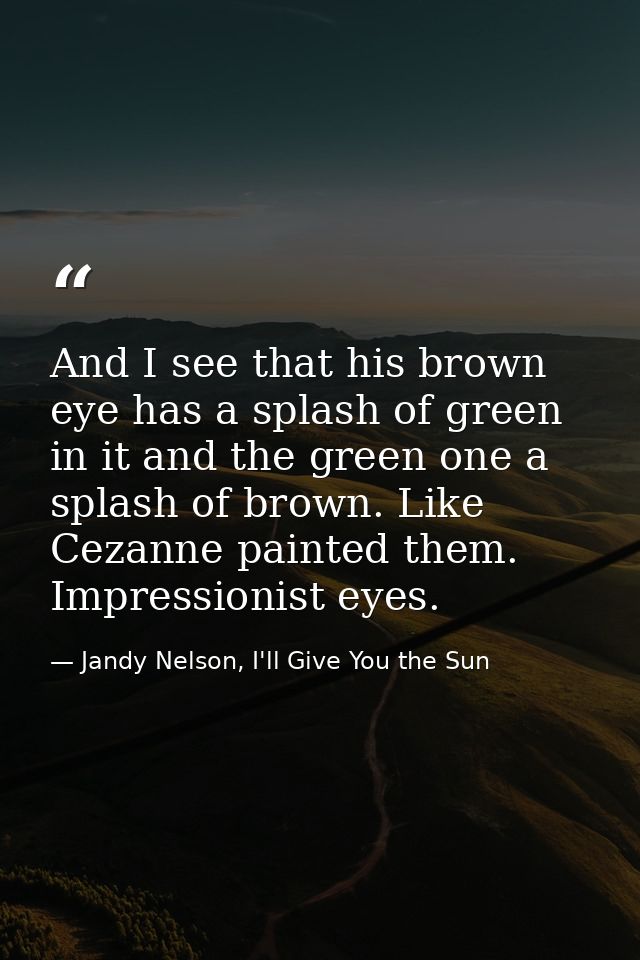 And I see that his brown eye has a splash of green in it and the green one a splash of brown. Like Cezanne painted them. — Jandy Nelson, I'll Give You the Sun