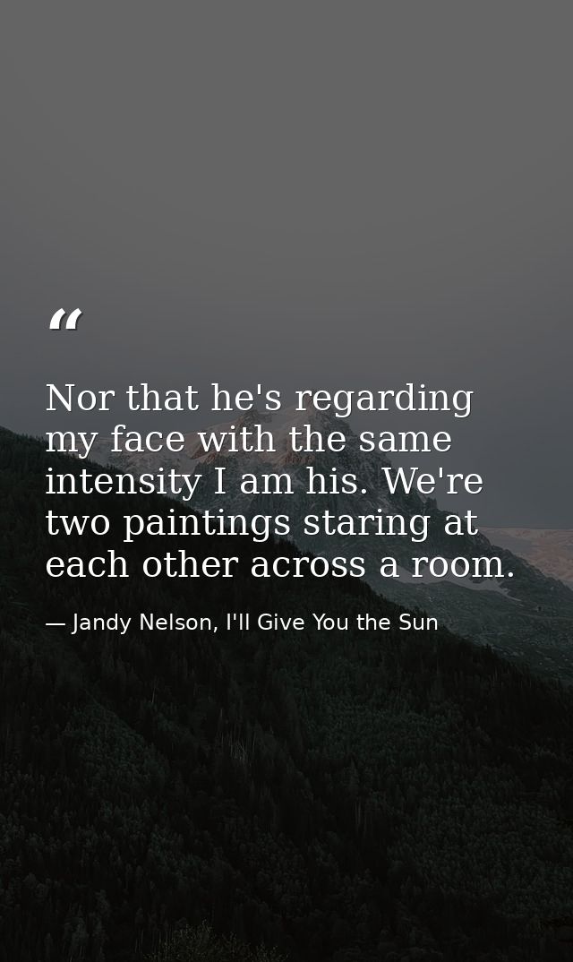 Nor that he's regarding my face with the same intensity I am his. We're two paintings staring at each other across a roo — Jandy Nelson, I'll Give You the Sun