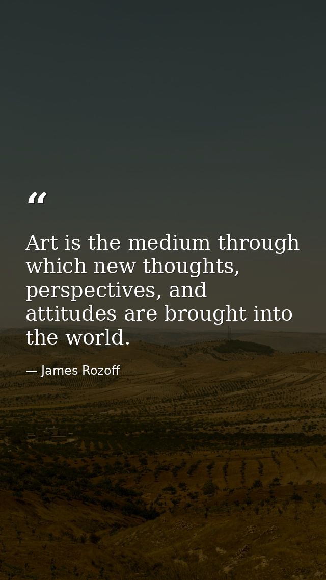 Art is the medium through which new thoughts, perspectives, and attitudes are brought into the world. — James Rozoff