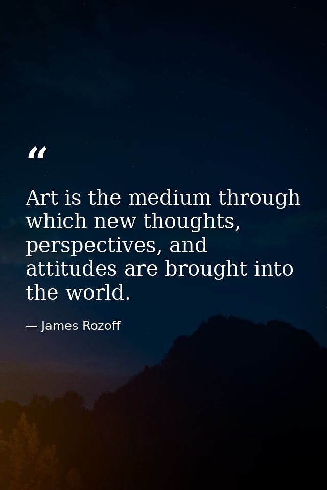 Art is the medium through which new thoughts, perspectives, and attitudes are brought into the world. — James Rozoff
