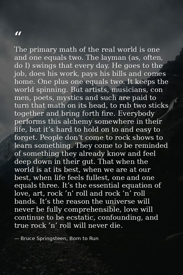 The primary math of the real world is one and one equals two. The layman (as, often, do I) swings that every day. He goe — Bruce Springsteen, Born to Run