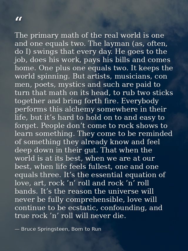 The primary math of the real world is one and one equals two. The layman (as, often, do I) swings that every day. He goe — Bruce Springsteen, Born to Run