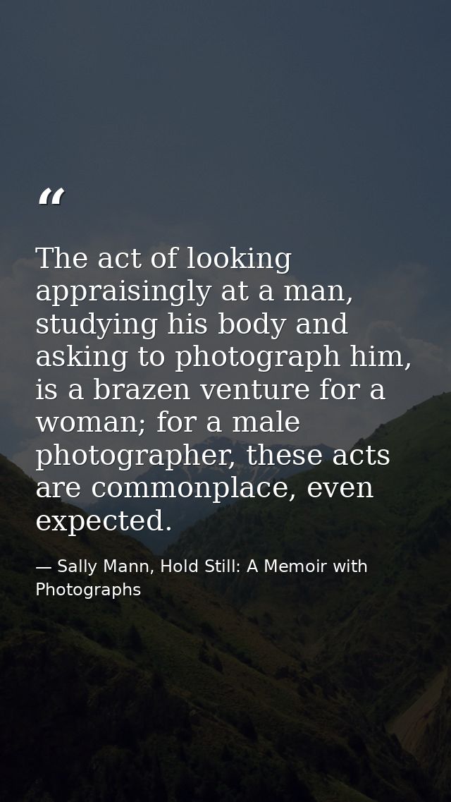 The act of looking appraisingly at a man, studying his body and asking to photograph him, is a brazen venture for a woma — Sally Mann, Hold Still: A Memoir with Photographs