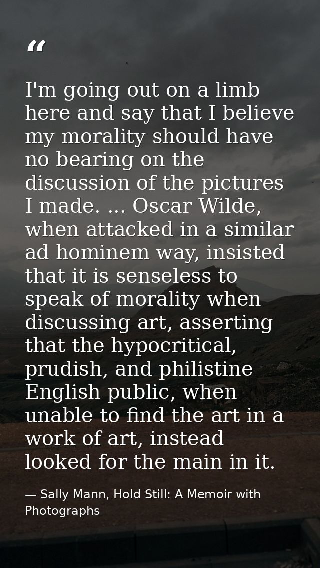I'm going out on a limb here and say that I believe my morality should have no bearing on the discussion of the pictures — Sally Mann, Hold Still: A Memoir with Photographs