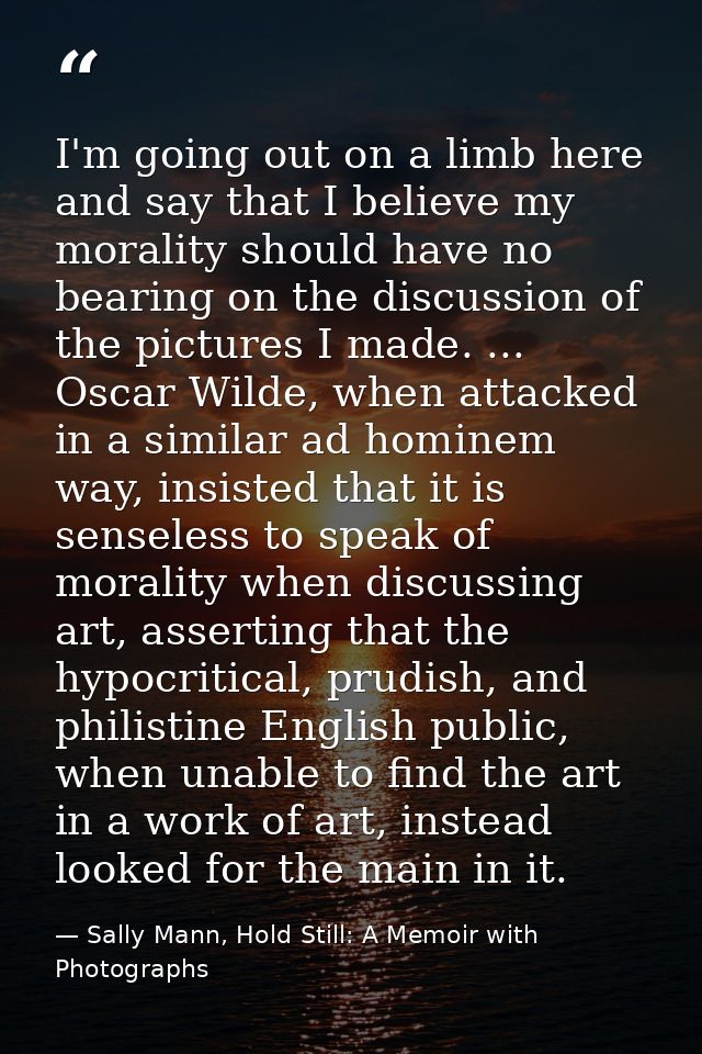 I'm going out on a limb here and say that I believe my morality should have no bearing on the discussion of the pictures — Sally Mann, Hold Still: A Memoir with Photographs