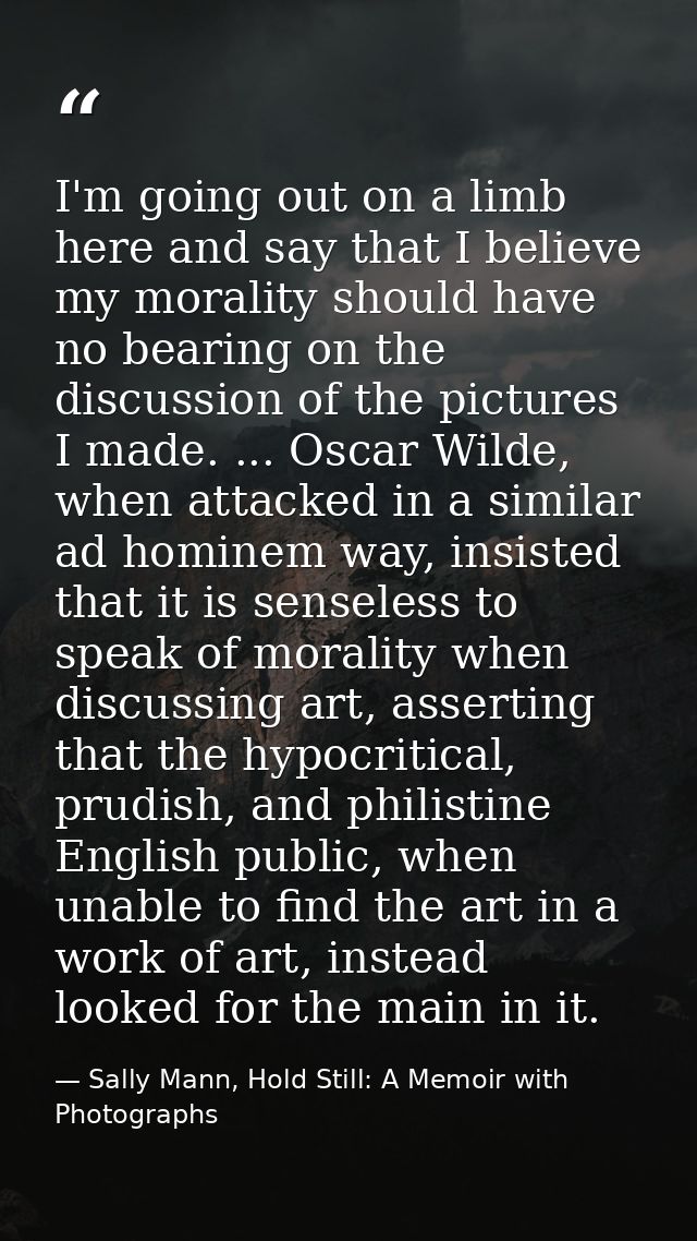 I'm going out on a limb here and say that I believe my morality should have no bearing on the discussion of the pictures — Sally Mann, Hold Still: A Memoir with Photographs