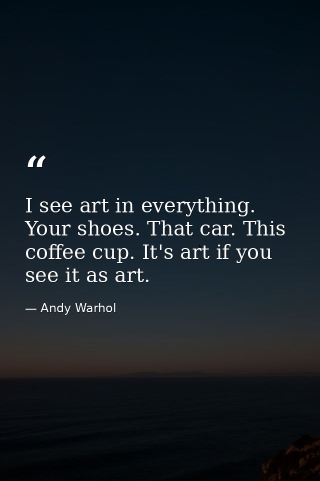 I see art in everything. Your shoes. That car. This coffee cup. It's art if you see it as art. — Andy Warhol