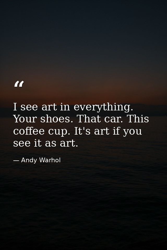 I see art in everything. Your shoes. That car. This coffee cup. It's art if you see it as art. — Andy Warhol