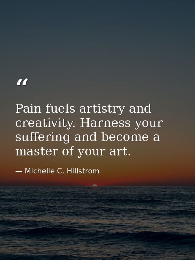 Pain fuels artistry and creativity. Harness your suffering and become a master of your art. — Michelle C. Hillstrom