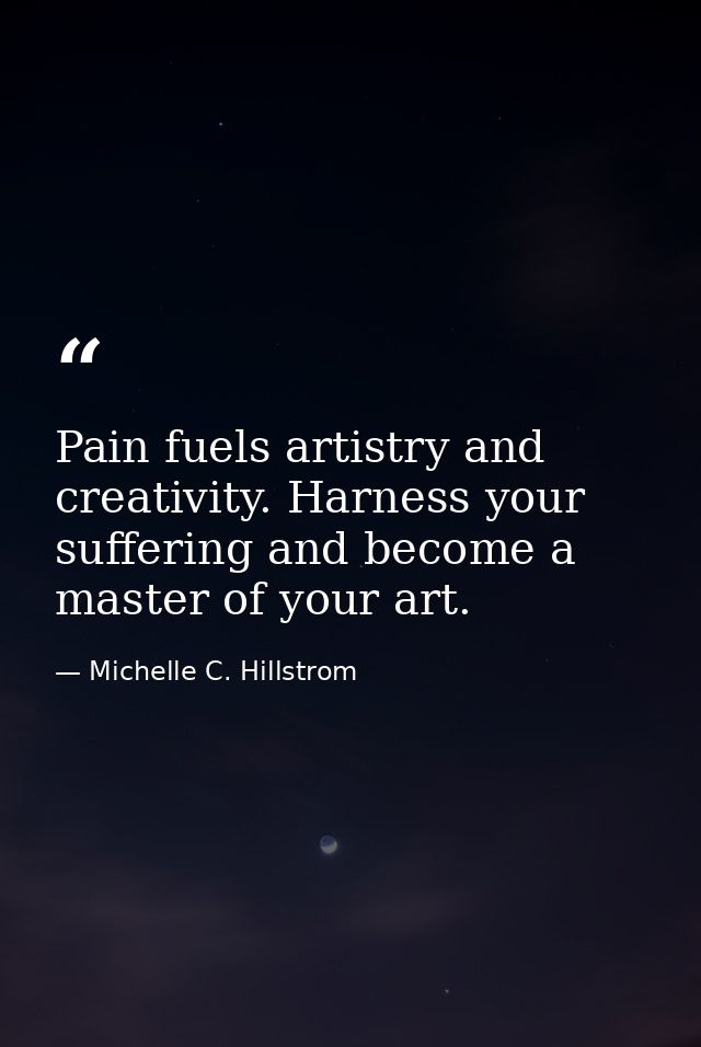 Pain fuels artistry and creativity. Harness your suffering and become a master of your art. — Michelle C. Hillstrom