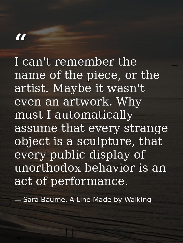 I can't remember the name of the piece, or the artist. Maybe it wasn't even an artwork. Why must I automatically assume  — Sara Baume, A Line Made by Walking