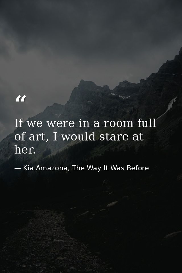 If we were in a room full of art, I would stare at her. — Kia Amazona, The Way It Was Before