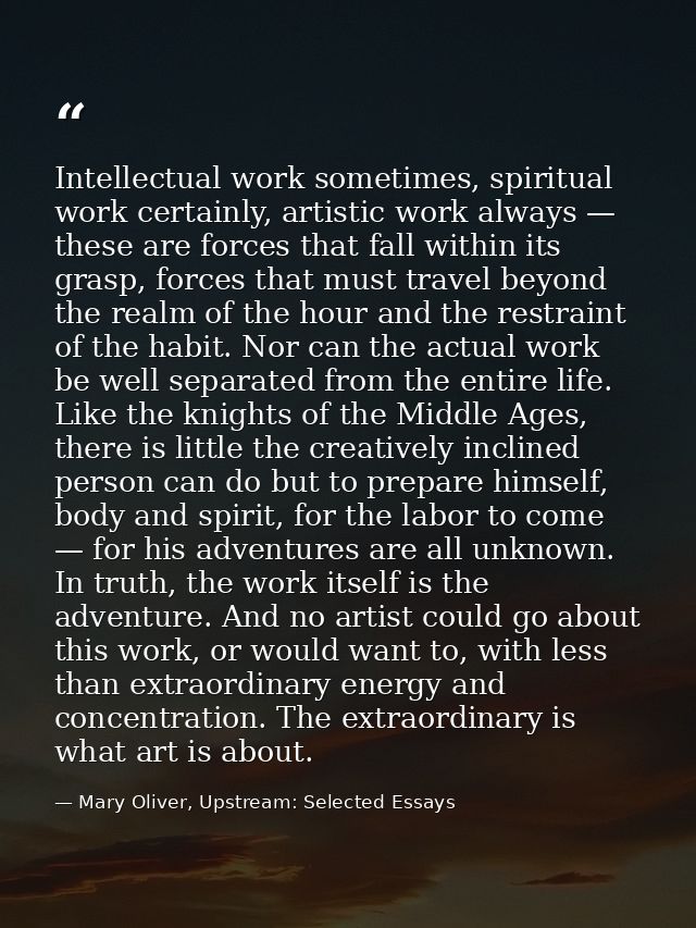 Intellectual work sometimes, spiritual work certainly, artistic work always — these are forces that fall within its gras — Mary Oliver, Upstream: Selected Essays