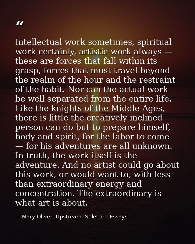 Intellectual work sometimes, spiritual work certainly, artistic work always — these are forces that fall within its gras — Mary Oliver, Upstream: Selected Essays