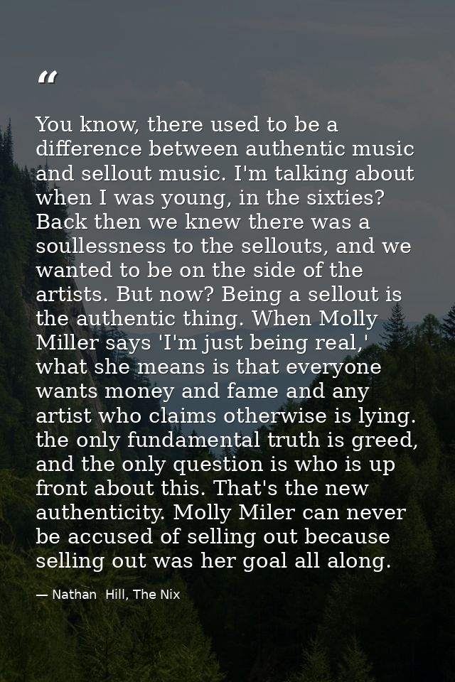 You know, there used to be a difference between authentic music and sellout music. I'm talking about when I was young, i — Nathan  Hill, The Nix