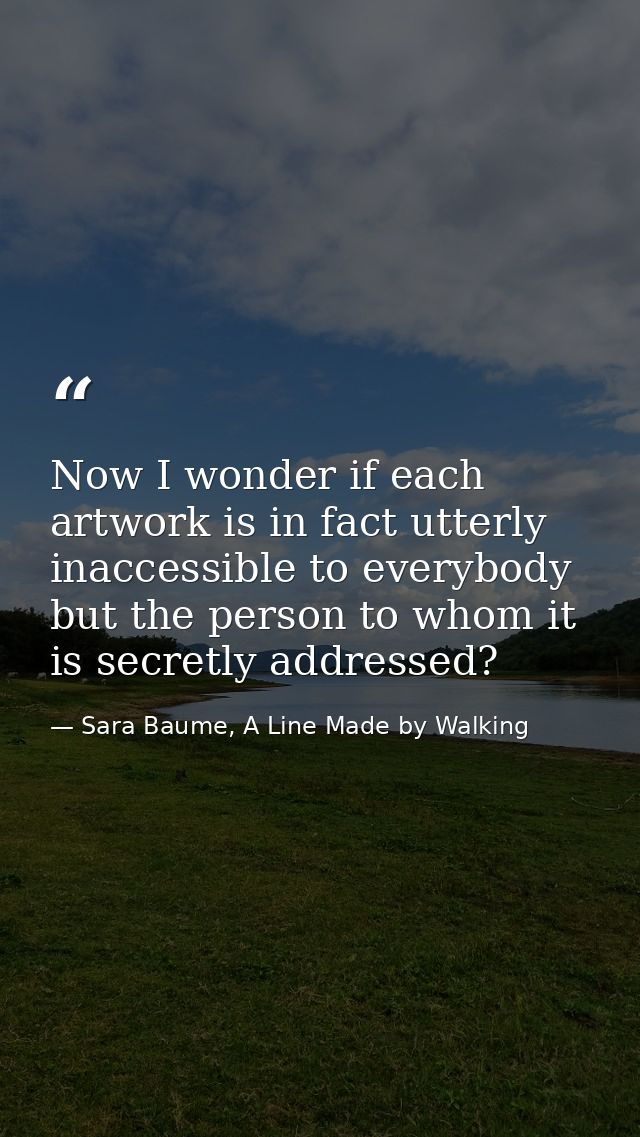 Now I wonder if each artwork is in fact utterly inaccessible to everybody but the person to whom it is secretly addresse — Sara Baume, A Line Made by Walking