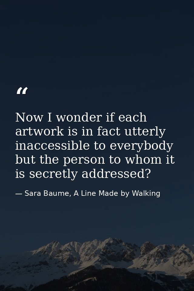 Now I wonder if each artwork is in fact utterly inaccessible to everybody but the person to whom it is secretly addresse — Sara Baume, A Line Made by Walking