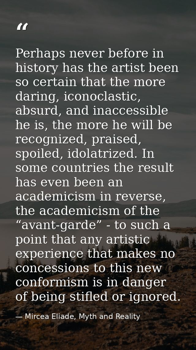 Perhaps never before in history has the artist been so certain that the more daring, iconoclastic, absurd, and inaccessi — Mircea Eliade, Myth and Reality