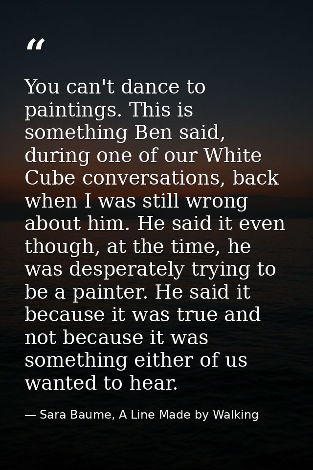 You can't dance to paintings. This is something Ben said, during one of our White Cube conversations, back when I was st — Sara Baume, A Line Made by Walking