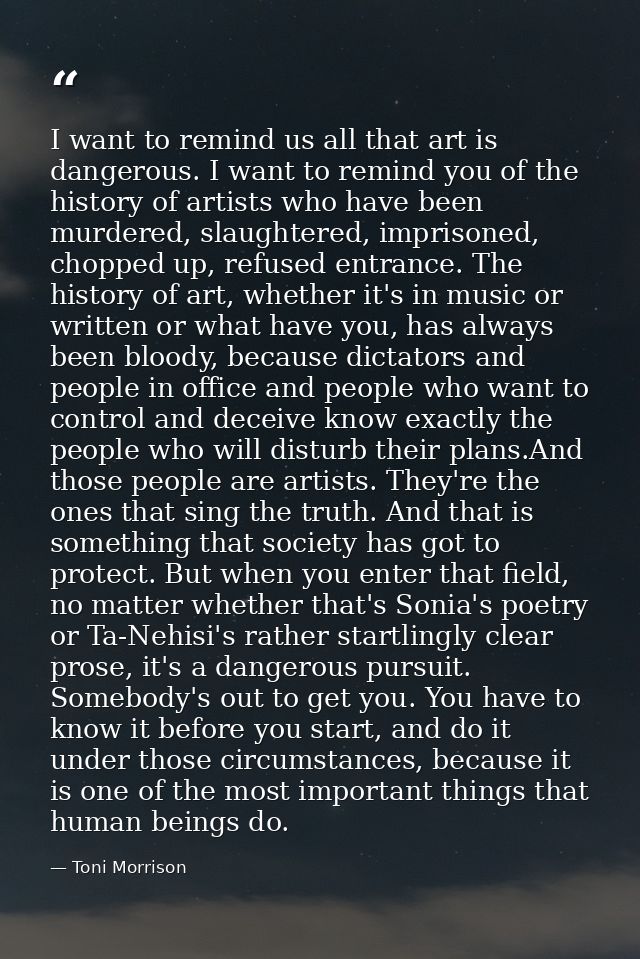 I want to remind us all that art is dangerous. I want to remind you of the history of artists who have been murdered, sl — Toni Morrison
