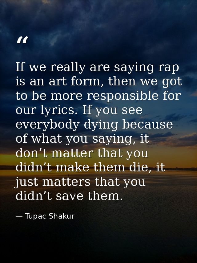 If we really are saying rap is an art form, then we got to be more responsible for our lyrics. If you see everybody dyin — Tupac Shakur