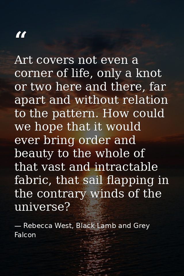 Art covers not even a corner of life, only a knot or two here and there, far apart and without relation to the pattern.  — Rebecca West, Black Lamb and Grey Falcon