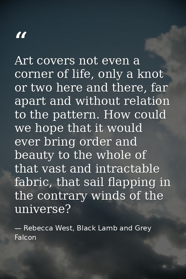 Art covers not even a corner of life, only a knot or two here and there, far apart and without relation to the pattern.  — Rebecca West, Black Lamb and Grey Falcon