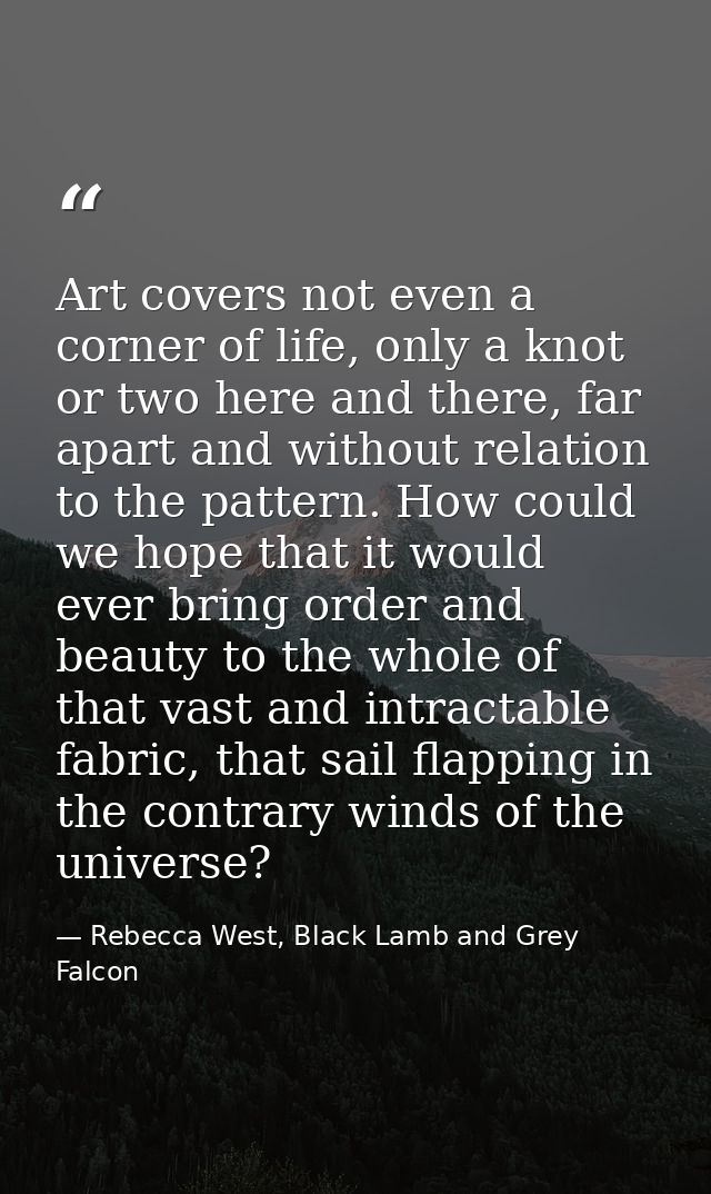 Art covers not even a corner of life, only a knot or two here and there, far apart and without relation to the pattern.  — Rebecca West, Black Lamb and Grey Falcon