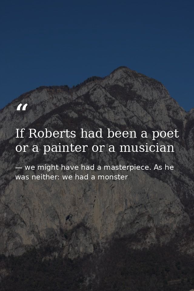 If Roberts had been a poet or a painter or a musician — we might have had a masterpiece. As he was neither: we had a monster