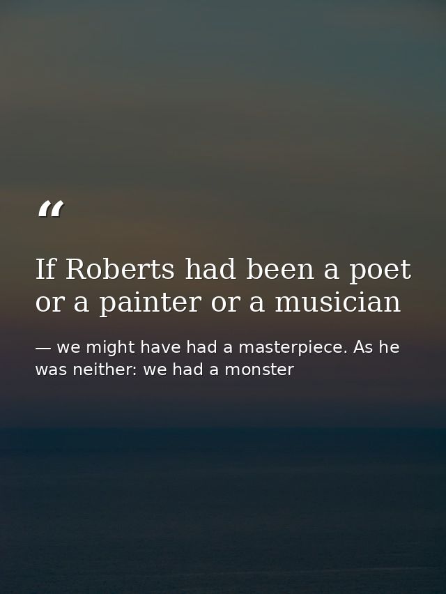 If Roberts had been a poet or a painter or a musician — we might have had a masterpiece. As he was neither: we had a monster