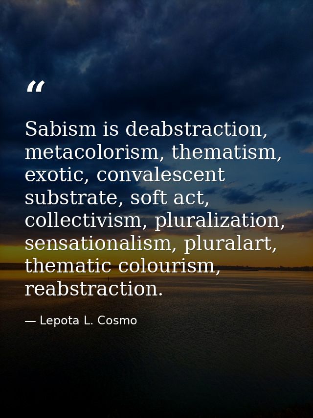 Sabism is deabstraction, metacolorism, thematism, exotic, convalescent substrate, soft act, collectivism, pluralization, — Lepota L. Cosmo