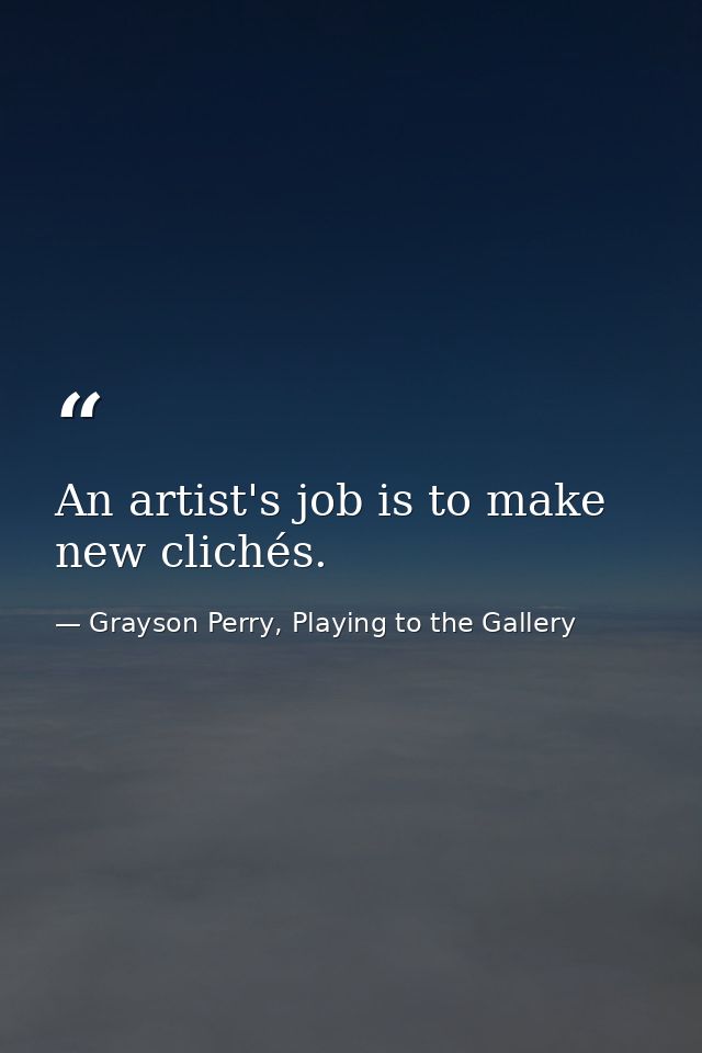 An artist's job is to make new clichés. — Grayson Perry, Playing to the Gallery