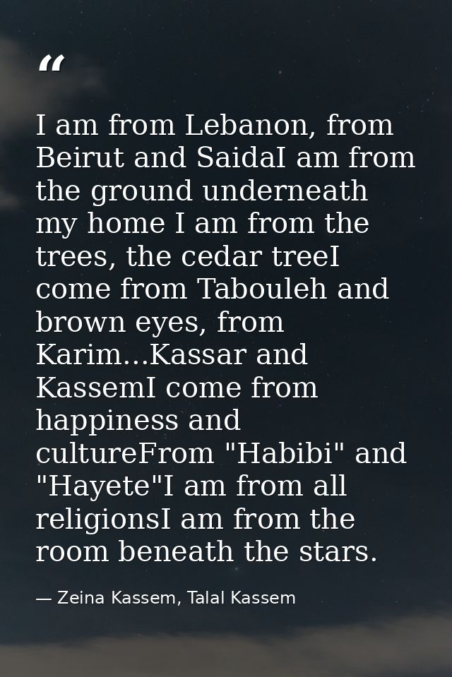 I am from Lebanon, from Beirut and SaidaI am from the ground underneath my home I am from the trees, the cedar treeI com — Zeina Kassem, Talal Kassem