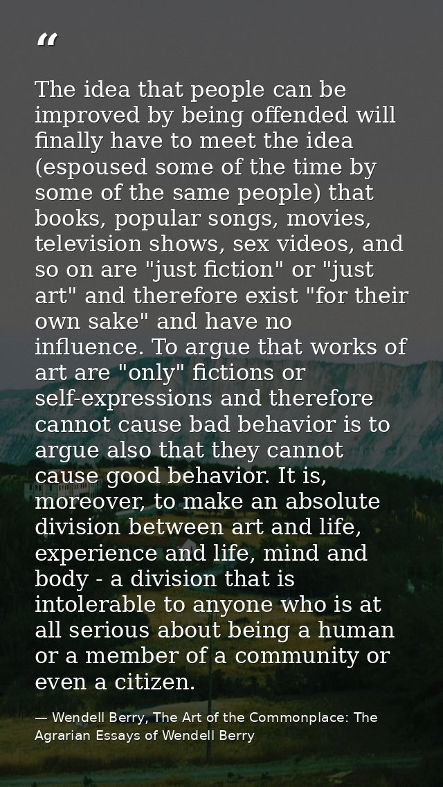 The idea that people can be improved by being offended will finally have to meet the idea (espoused some of the time by  — Wendell Berry, The Art of the Commonplace: The Agrarian Essays of Wendell Berry