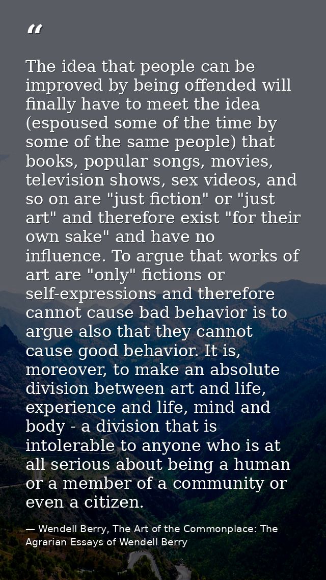 The idea that people can be improved by being offended will finally have to meet the idea (espoused some of the time by  — Wendell Berry, The Art of the Commonplace: The Agrarian Essays of Wendell Berry