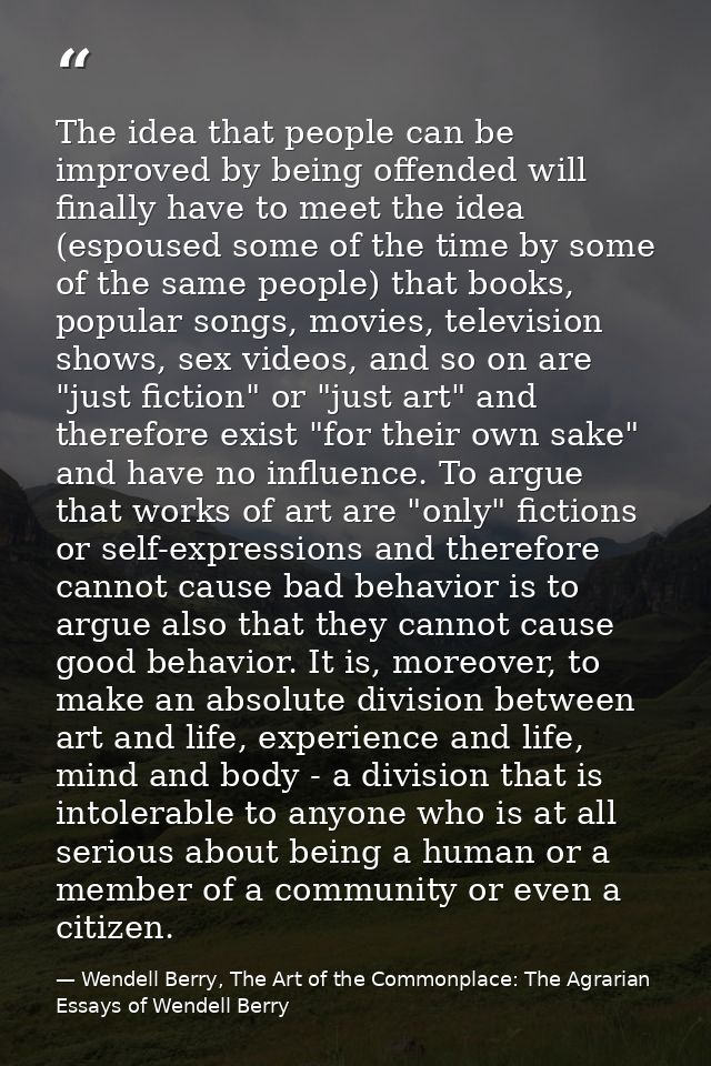 The idea that people can be improved by being offended will finally have to meet the idea (espoused some of the time by  — Wendell Berry, The Art of the Commonplace: The Agrarian Essays of Wendell Berry