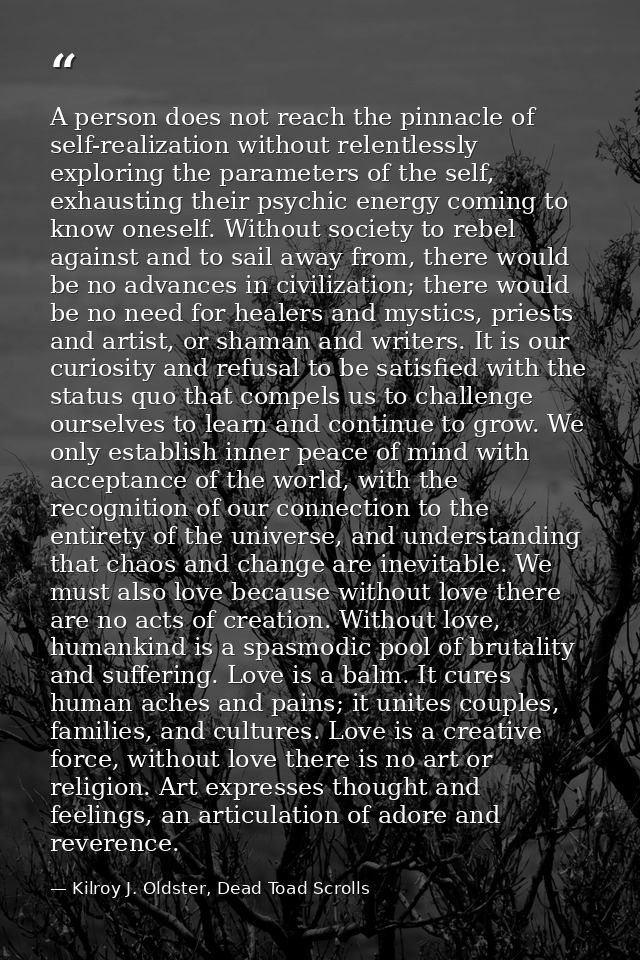A person does not reach the pinnacle of self-realization without relentlessly exploring the parameters of the self, exha — Kilroy J. Oldster, Dead Toad Scrolls