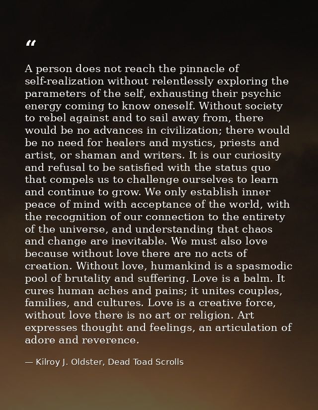 A person does not reach the pinnacle of self-realization without relentlessly exploring the parameters of the self, exha — Kilroy J. Oldster, Dead Toad Scrolls