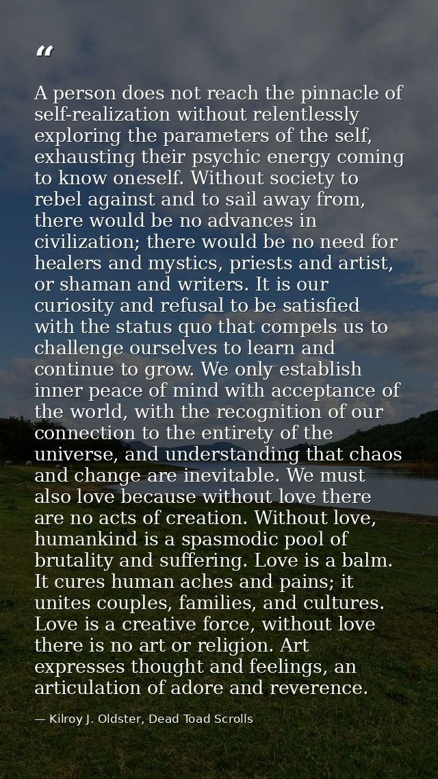 A person does not reach the pinnacle of self-realization without relentlessly exploring the parameters of the self, exha — Kilroy J. Oldster, Dead Toad Scrolls