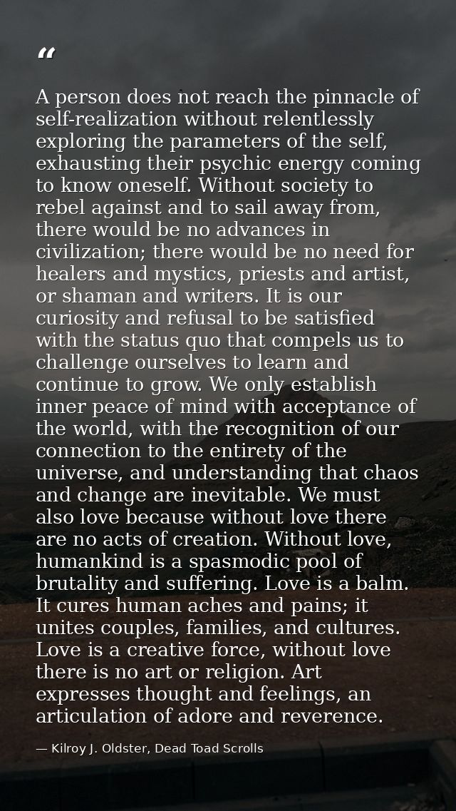 A person does not reach the pinnacle of self-realization without relentlessly exploring the parameters of the self, exha — Kilroy J. Oldster, Dead Toad Scrolls